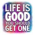LIFE IS GOOD YOU SHOULD GET ONE