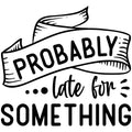 PROBABLY LATE FOR SOMETHING