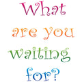WHAT ARE YOU WAITING FOR