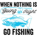 WHEN NOTHING IS GOING RIGHT GO FISHING